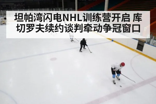 坦帕湾闪电NHL训练营开启 库切罗夫续约谈判牵动争冠窗口