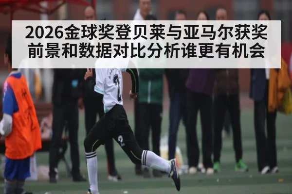 2026金球奖登贝莱与亚马尔获奖前景和数据对比分析谁更有机会