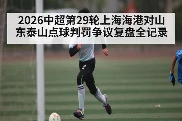 2026中超第29轮上海海港对山东泰山点球判罚争议复盘全记录