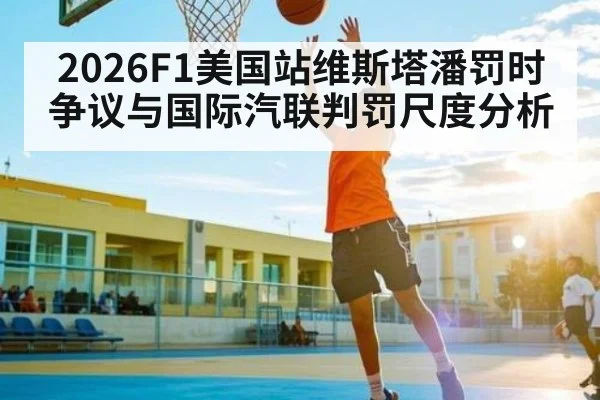 2026F1美国站维斯塔潘罚时争议与国际汽联判罚尺度分析