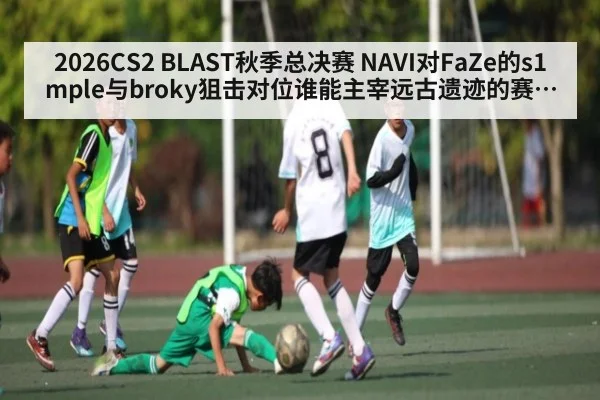 2026CS2 BLAST秋季总决赛 NAVI对FaZe的s1mple与broky狙击对位谁能主宰远古遗迹的赛场节奏与关键枪