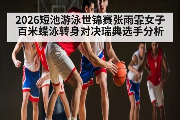 2026短池游泳世锦赛张雨霏女子百米蝶泳转身对决瑞典选手分析