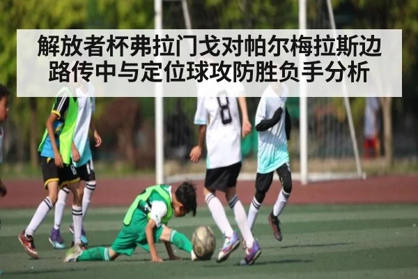 解放者杯弗拉门戈对帕尔梅拉斯边路传中与定位球攻防胜负手分析